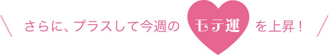 さらに、プラスして今週のモテ運を上昇！